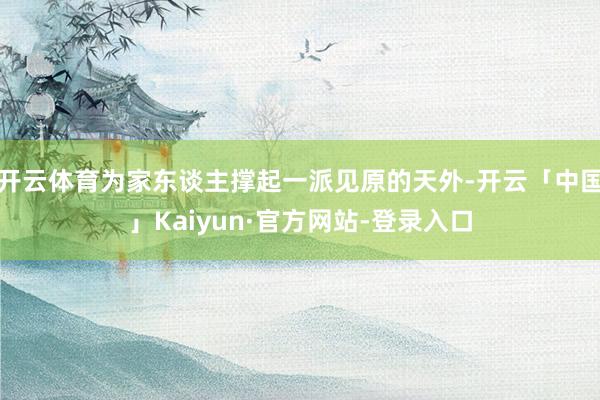 开云体育为家东谈主撑起一派见原的天外-开云「中国」Kaiyun·官方网站-登录入口