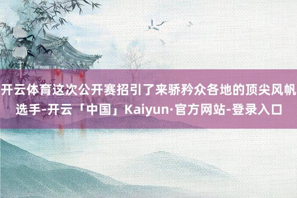 开云体育　　这次公开赛招引了来骄矜众各地的顶尖风帆选手-开云「中国」Kaiyun·官方网站-登录入口