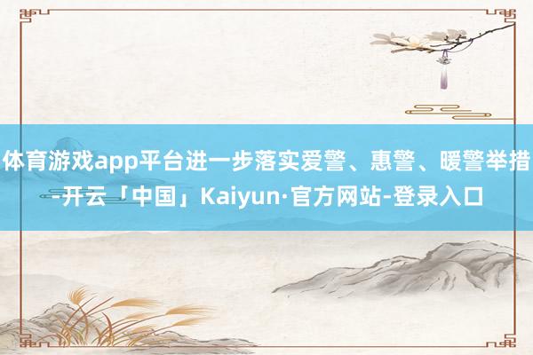 体育游戏app平台进一步落实爱警、惠警、暖警举措-开云「中国」Kaiyun·官方网站-登录入口