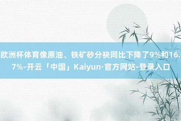 欧洲杯体育像原油、铁矿砂分袂同比下降了9%和16.7%-开云「中国」Kaiyun·官方网站-登录入口