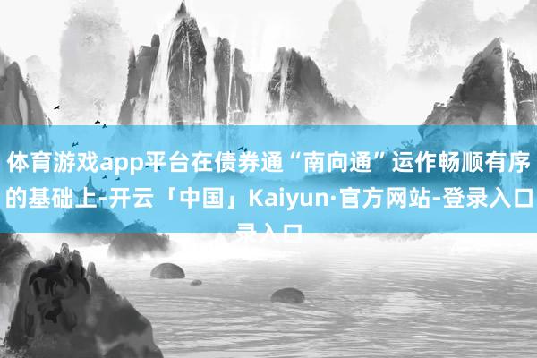 体育游戏app平台在债券通“南向通”运作畅顺有序的基础上-开云「中国」Kaiyun·官方网站-登录入口