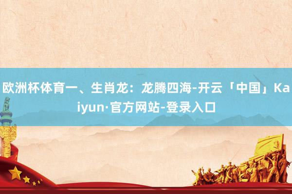 欧洲杯体育一、生肖龙：龙腾四海-开云「中国」Kaiyun·官方网站-登录入口