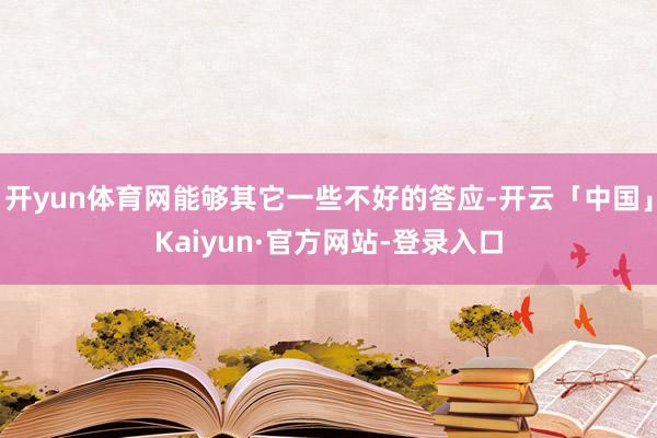 开yun体育网能够其它一些不好的答应-开云「中国」Kaiyun·官方网站-登录入口