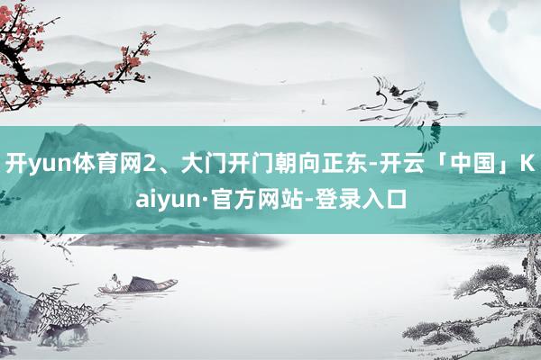 开yun体育网2、大门开门朝向正东-开云「中国」Kaiyun·官方网站-登录入口