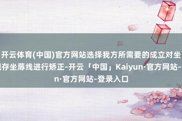 开云体育(中国)官方网站选择我方所需要的成立对坐蓐线对现存坐蓐线进行矫正-开云「中国」Kaiyun·官方网站-登录入口