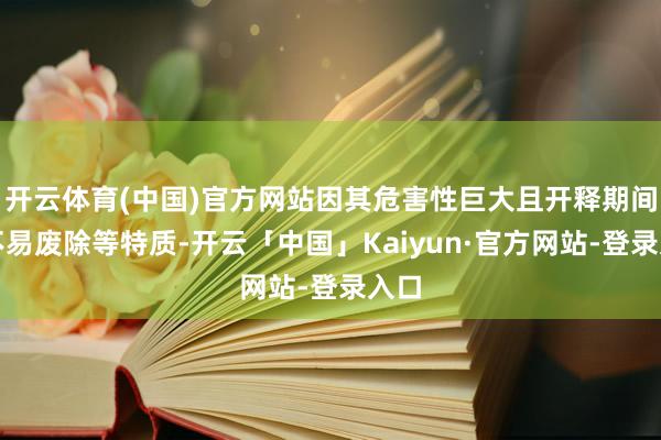 开云体育(中国)官方网站因其危害性巨大且开释期间长不易废除等特质-开云「中国」Kaiyun·官方网站-登录入口