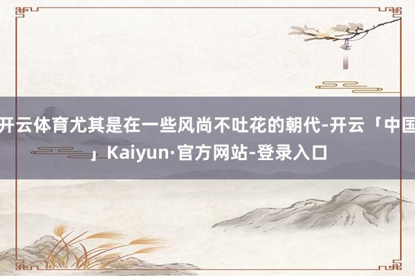 开云体育尤其是在一些风尚不吐花的朝代-开云「中国」Kaiyun·官方网站-登录入口