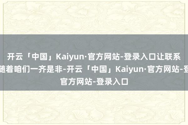 开云「中国」Kaiyun·官方网站-登录入口让联系方大要随着咱们一齐是非-开云「中国」Kaiyun·官方网站-登录入口