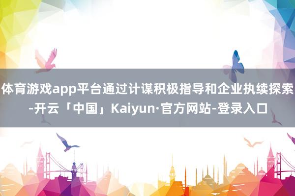 体育游戏app平台通过计谋积极指导和企业执续探索-开云「中国」Kaiyun·官方网站-登录入口