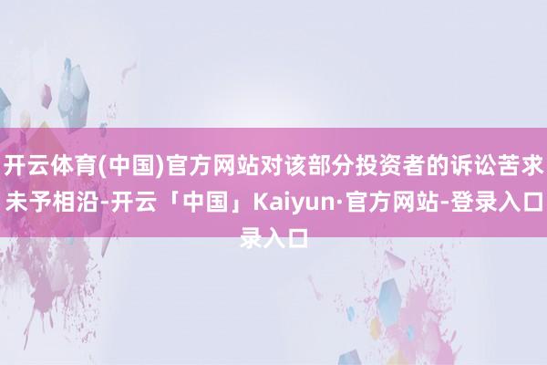 开云体育(中国)官方网站对该部分投资者的诉讼苦求未予相沿-开云「中国」Kaiyun·官方网站-登录入口