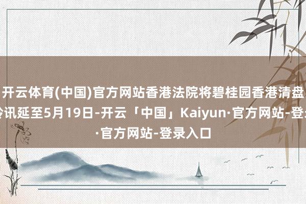 开云体育(中国)官方网站香港法院将碧桂园香港清盘呈请聆讯延至5月19日-开云「中国」Kaiyun·官方网站-登录入口