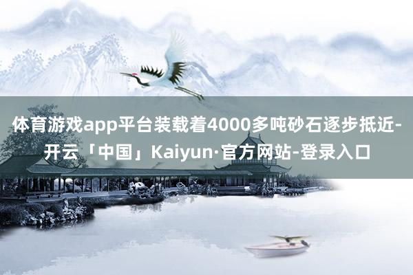 体育游戏app平台装载着4000多吨砂石逐步抵近-开云「中国」Kaiyun·官方网站-登录入口
