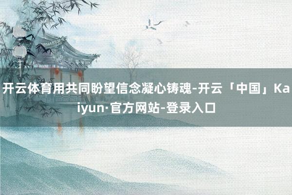 开云体育用共同盼望信念凝心铸魂-开云「中国」Kaiyun·官方网站-登录入口