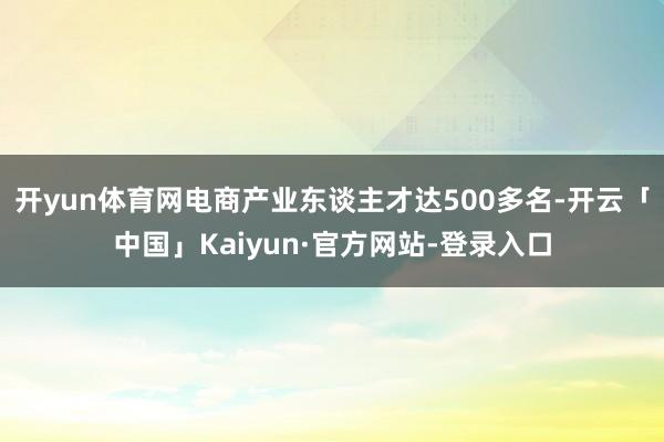 开yun体育网电商产业东谈主才达500多名-开云「中国」Kaiyun·官方网站-登录入口