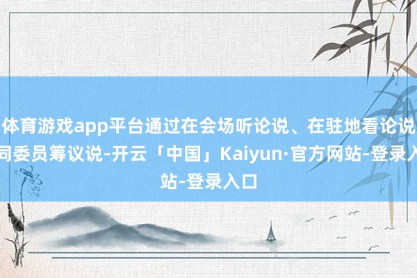 体育游戏app平台通过在会场听论说、在驻地看论说、同委员筹议说-开云「中国」Kaiyun·官方网站-登录入口