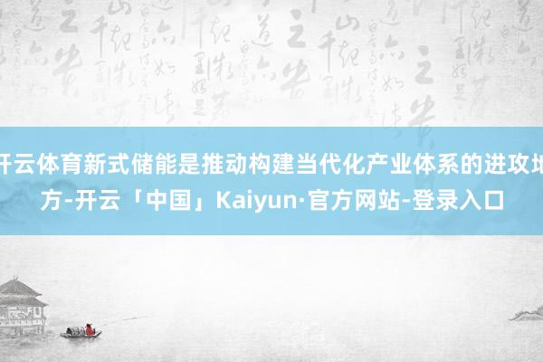 开云体育新式储能是推动构建当代化产业体系的进攻地方-开云「中国」Kaiyun·官方网站-登录入口