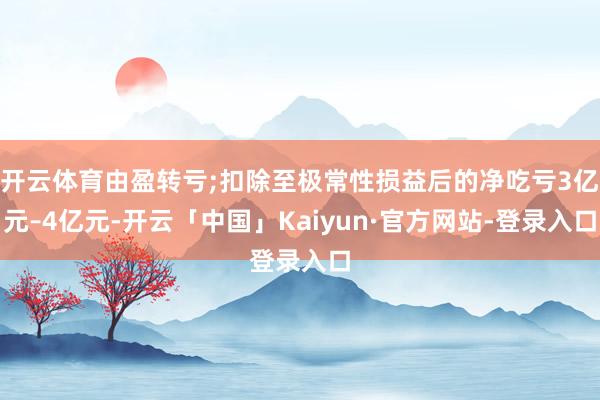 开云体育由盈转亏;扣除至极常性损益后的净吃亏3亿元–4亿元-开云「中国」Kaiyun·官方网站-登录入口