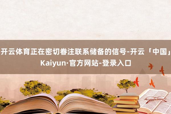 开云体育正在密切眷注联系储备的信号-开云「中国」Kaiyun·官方网站-登录入口
