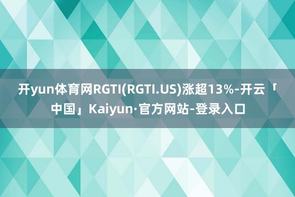 开yun体育网RGTI(RGTI.US)涨超13%-开云「中国」Kaiyun·官方网站-登录入口