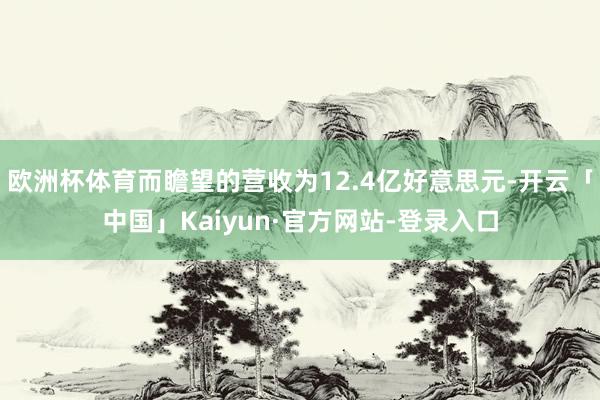 欧洲杯体育而瞻望的营收为12.4亿好意思元-开云「中国」Kaiyun·官方网站-登录入口