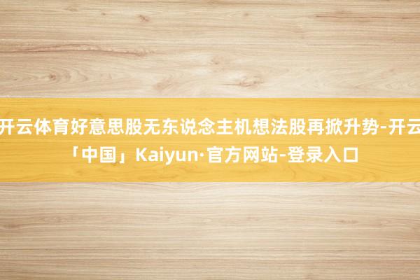 开云体育好意思股无东说念主机想法股再掀升势-开云「中国」Kaiyun·官方网站-登录入口