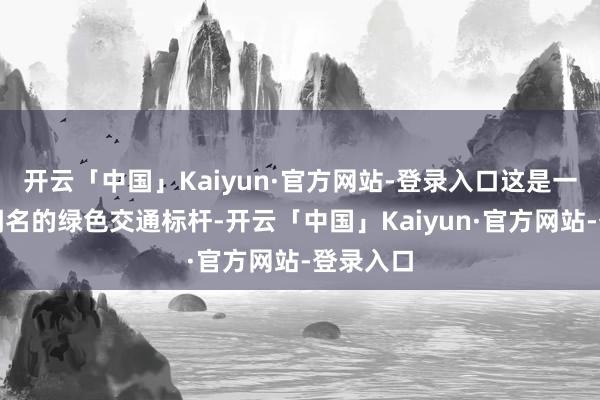 开云「中国」Kaiyun·官方网站-登录入口这是一项全球闻名的绿色交通标杆-开云「中国」Kaiyun·官方网站-登录入口