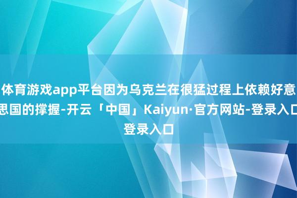 体育游戏app平台因为乌克兰在很猛过程上依赖好意思国的撑握-开云「中国」Kaiyun·官方网站-登录入口