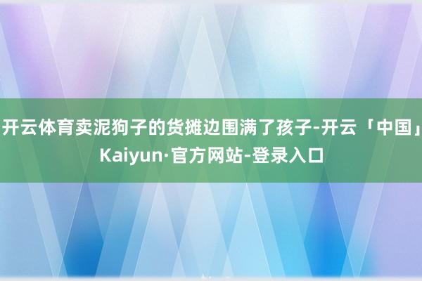 开云体育卖泥狗子的货摊边围满了孩子-开云「中国」Kaiyun·官方网站-登录入口