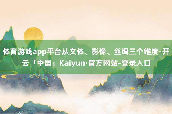 体育游戏app平台从文体、影像、丝绸三个维度-开云「中国」Kaiyun·官方网站-登录入口