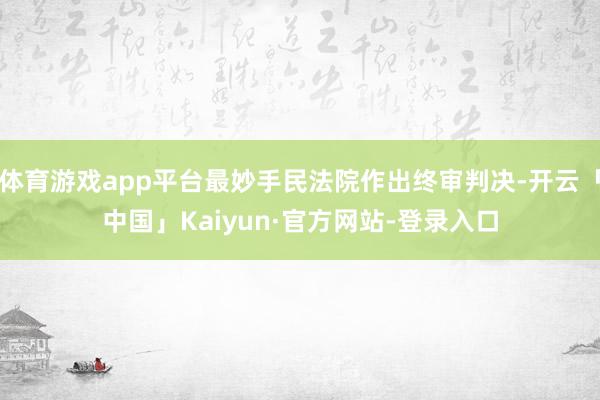 体育游戏app平台最妙手民法院作出终审判决-开云「中国」Kaiyun·官方网站-登录入口