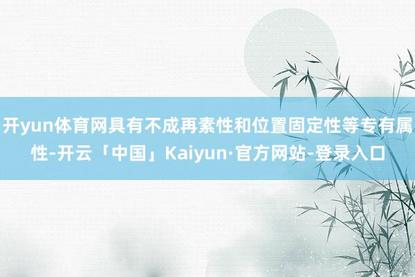 开yun体育网具有不成再素性和位置固定性等专有属性-开云「中国」Kaiyun·官方网站-登录入口