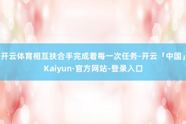 开云体育相互扶合手完成着每一次任务-开云「中国」Kaiyun·官方网站-登录入口