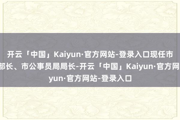 开云「中国」Kaiyun·官方网站-登录入口现任市委组织部副部长、市公事员局局长-开云「中国」Kaiyun·官方网站-登录入口