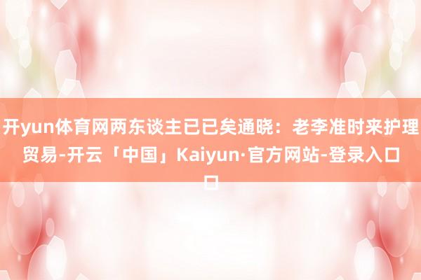 开yun体育网两东谈主已已矣通晓：老李准时来护理贸易-开云「中国」Kaiyun·官方网站-登录入口