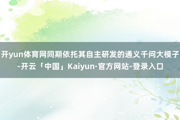 开yun体育网同期依托其自主研发的通义千问大模子-开云「中国」Kaiyun·官方网站-登录入口