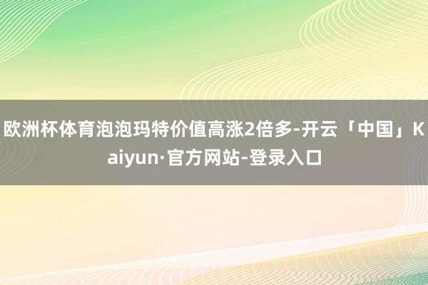欧洲杯体育泡泡玛特价值高涨2倍多-开云「中国」Kaiyun·官方网站-登录入口