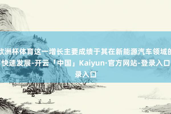 欧洲杯体育这一增长主要成绩于其在新能源汽车领域的快速发展-开云「中国」Kaiyun·官方网站-登录入口