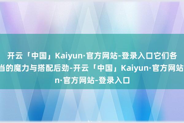开云「中国」Kaiyun·官方网站-登录入口它们各自领有相当的魔力与搭配后劲-开云「中国」Kaiyun·官方网站-登录入口