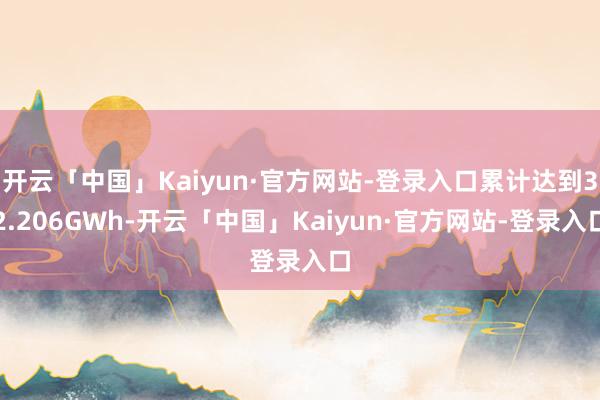 开云「中国」Kaiyun·官方网站-登录入口累计达到32.206GWh-开云「中国」Kaiyun·官方网站-登录入口