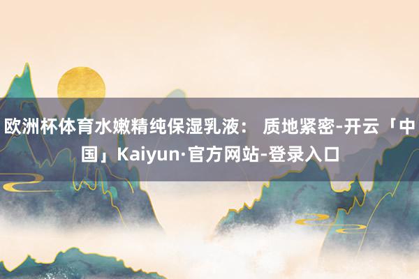 欧洲杯体育水嫩精纯保湿乳液： 质地紧密-开云「中国」Kaiyun·官方网站-登录入口