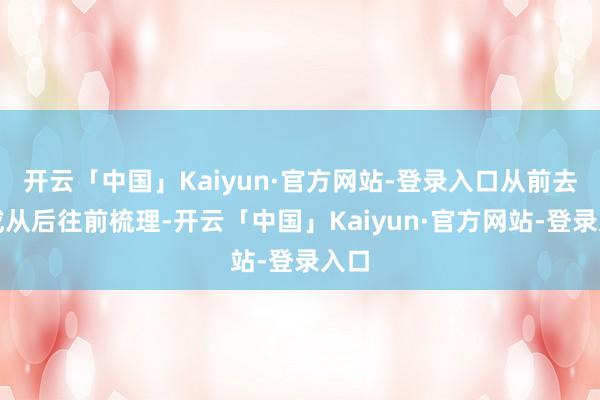 开云「中国」Kaiyun·官方网站-登录入口从前去后或从后往前梳理-开云「中国」Kaiyun·官方网站-登录入口