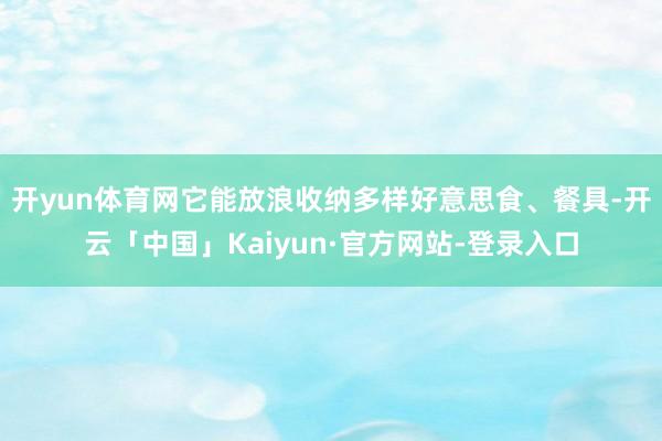 开yun体育网它能放浪收纳多样好意思食、餐具-开云「中国」Kaiyun·官方网站-登录入口