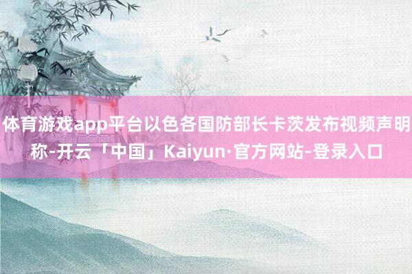 体育游戏app平台以色各国防部长卡茨发布视频声明称-开云「中国」Kaiyun·官方网站-登录入口