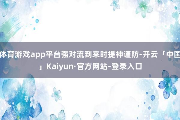 体育游戏app平台强对流到来时提神谨防-开云「中国」Kaiyun·官方网站-登录入口