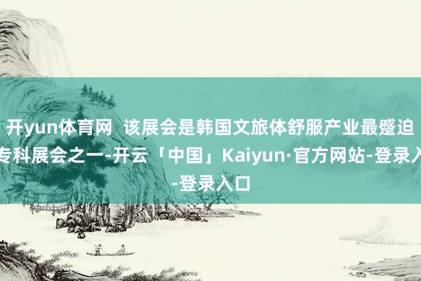 开yun体育网  该展会是韩国文旅体舒服产业最蹙迫的专科展会之一-开云「中国」Kaiyun·官方网站-登录入口