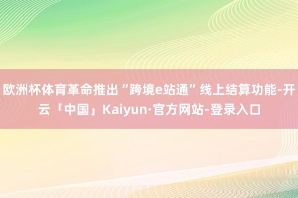 欧洲杯体育革命推出“跨境e站通”线上结算功能-开云「中国」Kaiyun·官方网站-登录入口