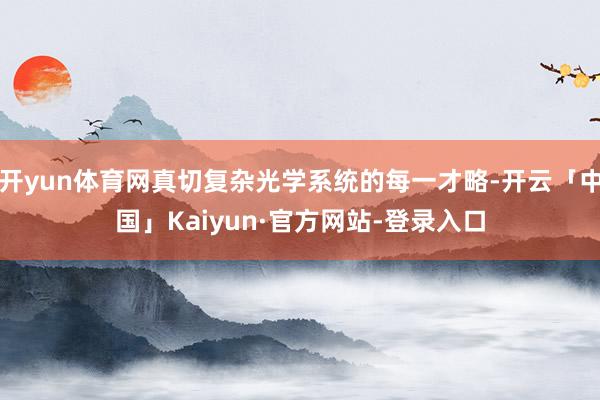 开yun体育网真切复杂光学系统的每一才略-开云「中国」Kaiyun·官方网站-登录入口