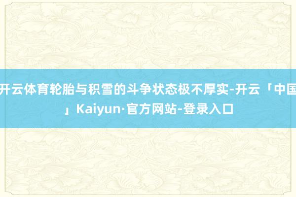 开云体育轮胎与积雪的斗争状态极不厚实-开云「中国」Kaiyun·官方网站-登录入口