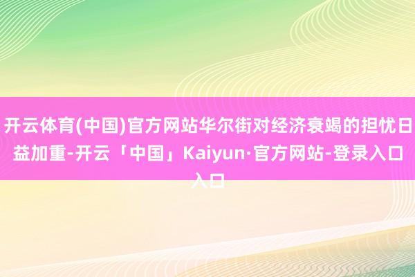 开云体育(中国)官方网站华尔街对经济衰竭的担忧日益加重-开云「中国」Kaiyun·官方网站-登录入口