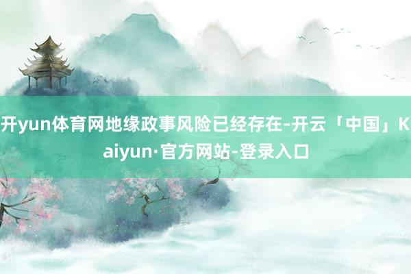 开yun体育网地缘政事风险已经存在-开云「中国」Kaiyun·官方网站-登录入口